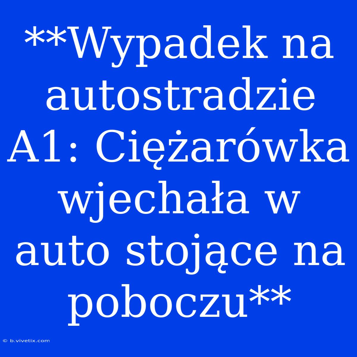 **Wypadek Na Autostradzie A1: Ciężarówka Wjechała W Auto Stojące Na Poboczu**