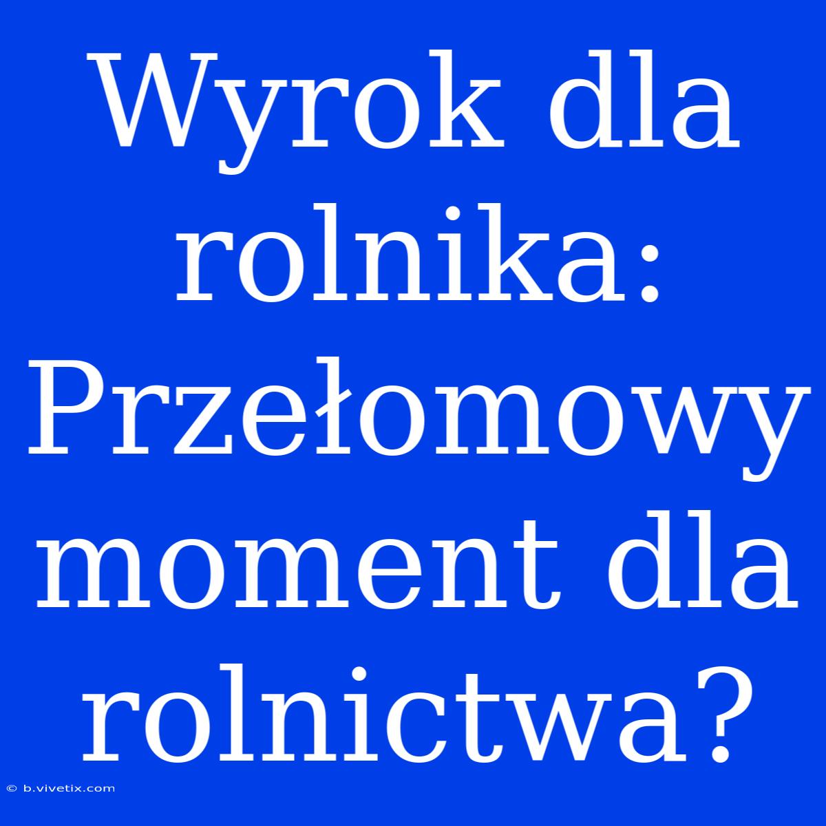 Wyrok Dla Rolnika: Przełomowy Moment Dla Rolnictwa?