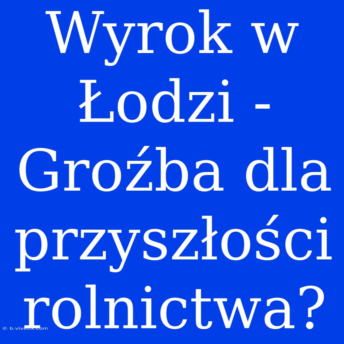 Wyrok W Łodzi - Groźba Dla Przyszłości Rolnictwa?