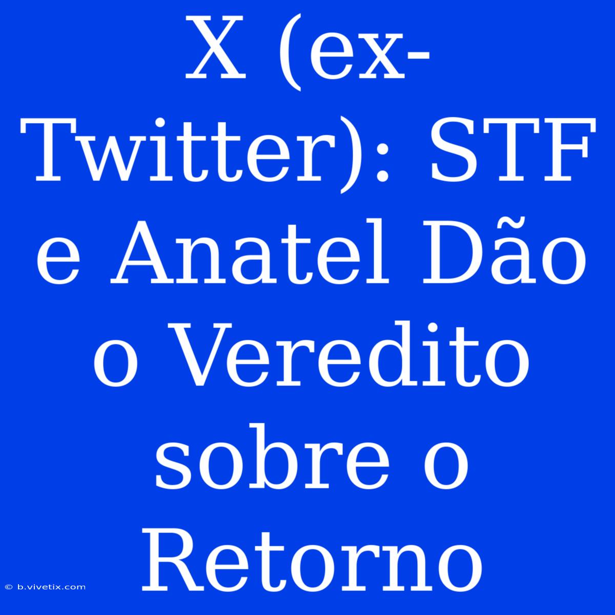 X (ex-Twitter): STF E Anatel Dão O Veredito Sobre O Retorno