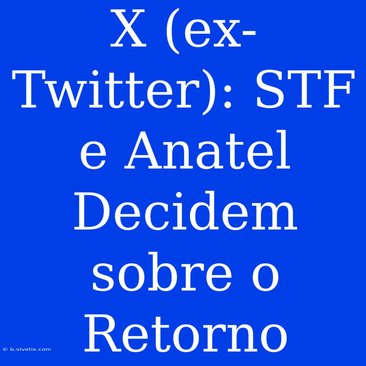 X (ex-Twitter): STF E Anatel Decidem Sobre O Retorno