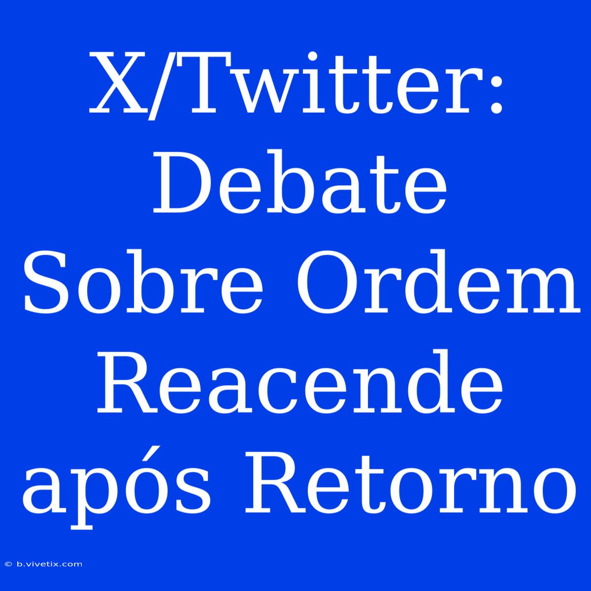 X/Twitter: Debate Sobre Ordem Reacende Após Retorno