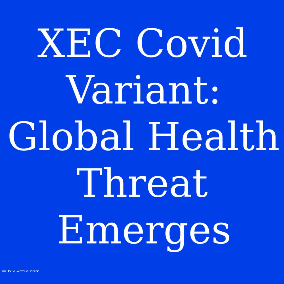 XEC Covid Variant: Global Health Threat Emerges 