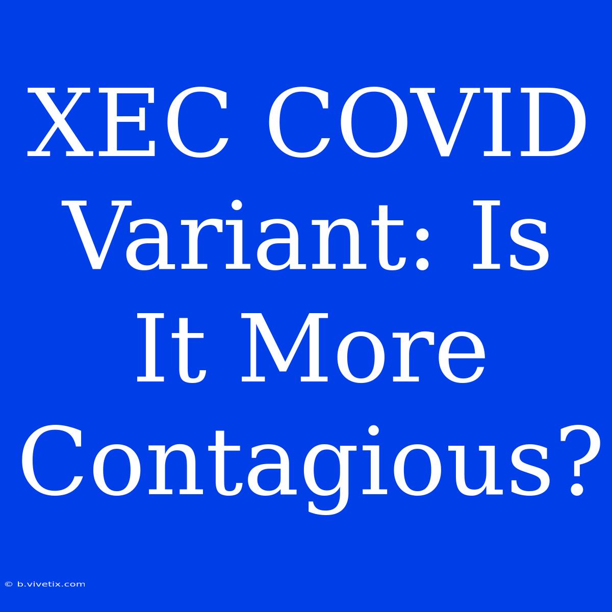 XEC COVID Variant: Is It More Contagious?