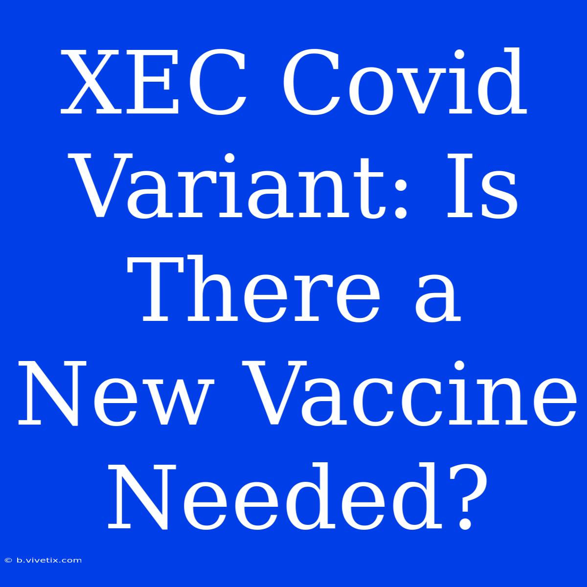 XEC Covid Variant: Is There A New Vaccine Needed?