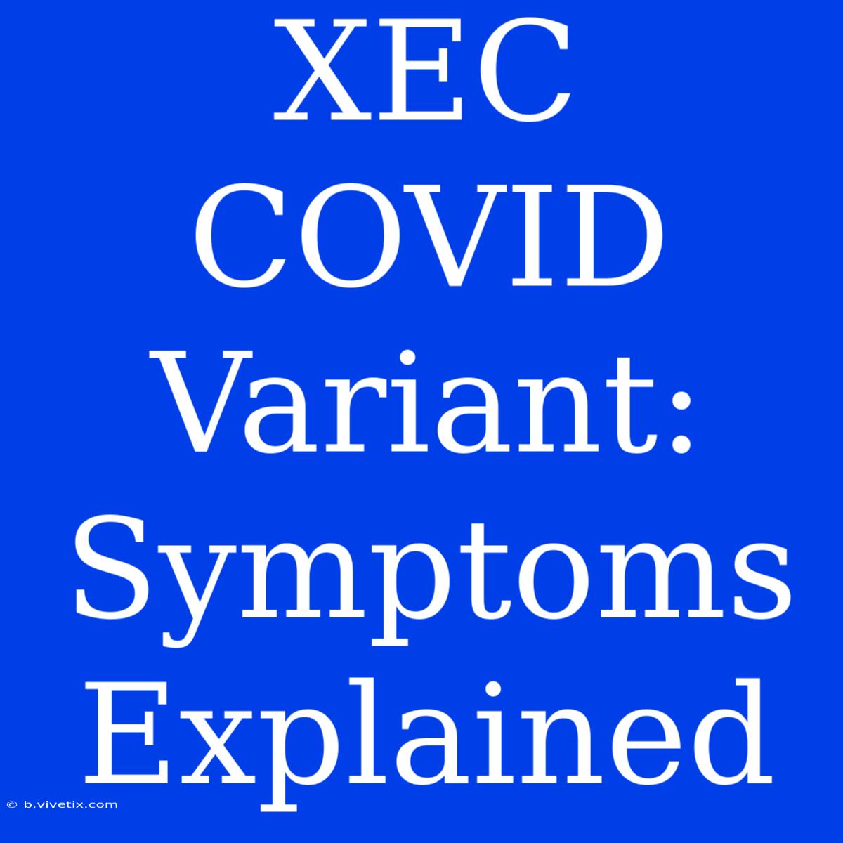 XEC COVID Variant: Symptoms Explained