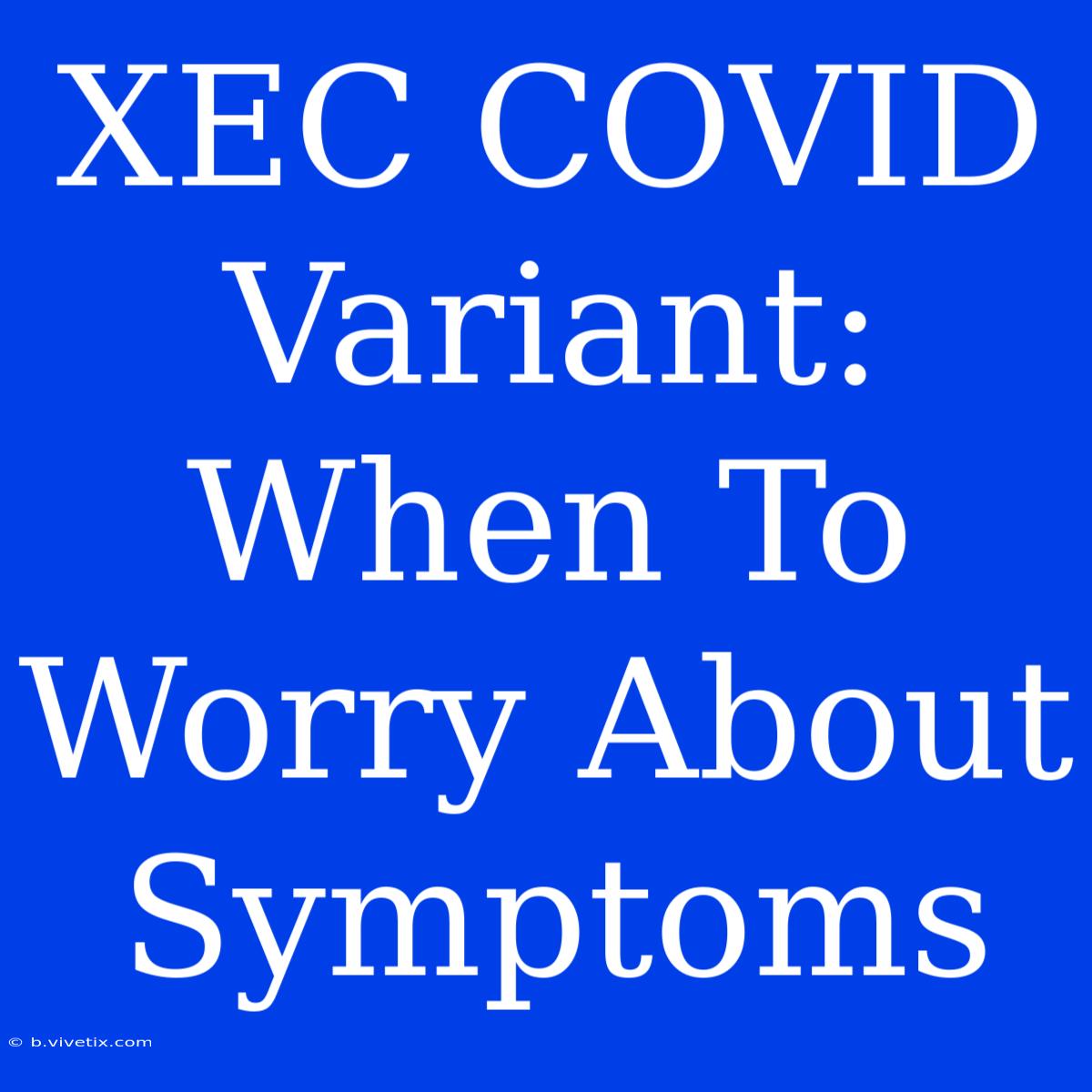 XEC COVID Variant: When To Worry About Symptoms