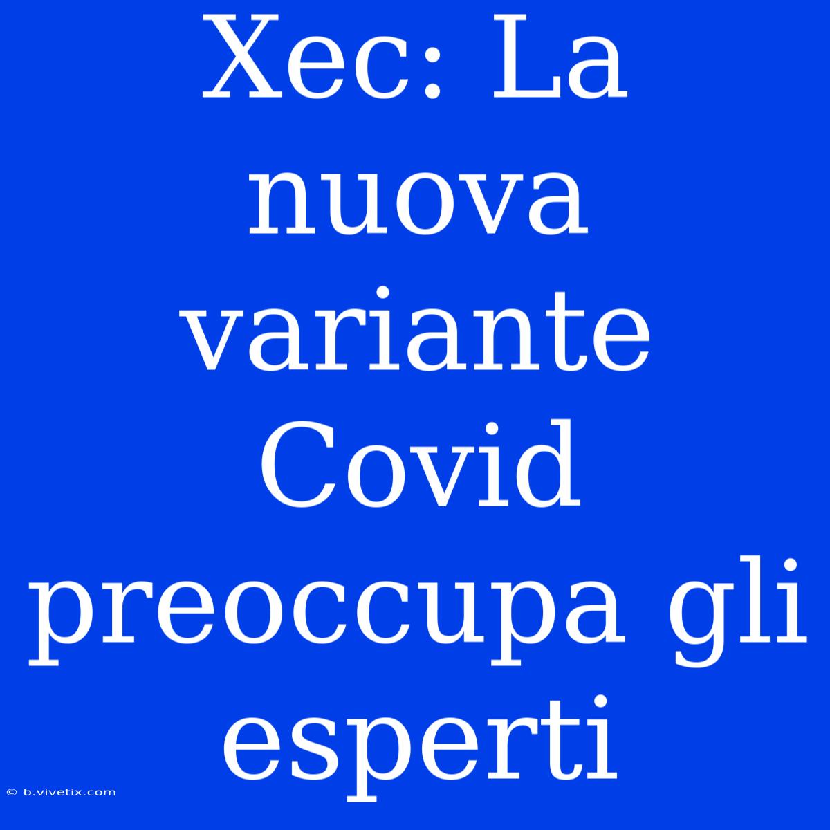 Xec: La Nuova Variante Covid Preoccupa Gli Esperti