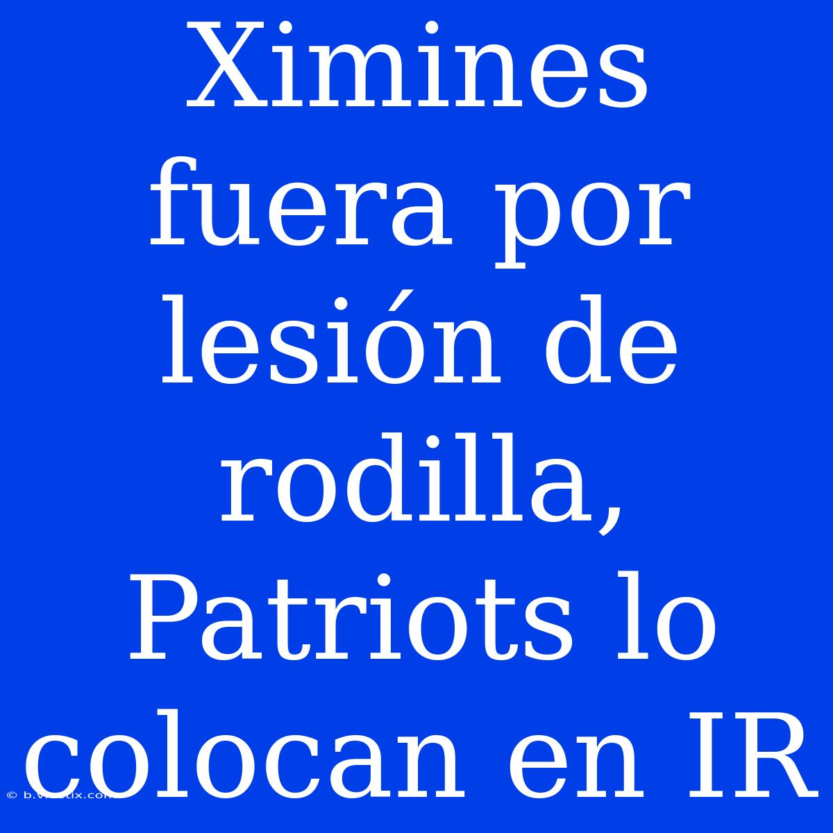 Ximines Fuera Por Lesión De Rodilla, Patriots Lo Colocan En IR