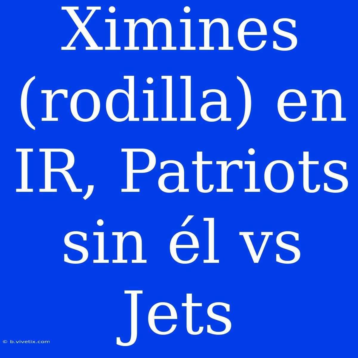 Ximines (rodilla) En IR, Patriots Sin Él Vs Jets