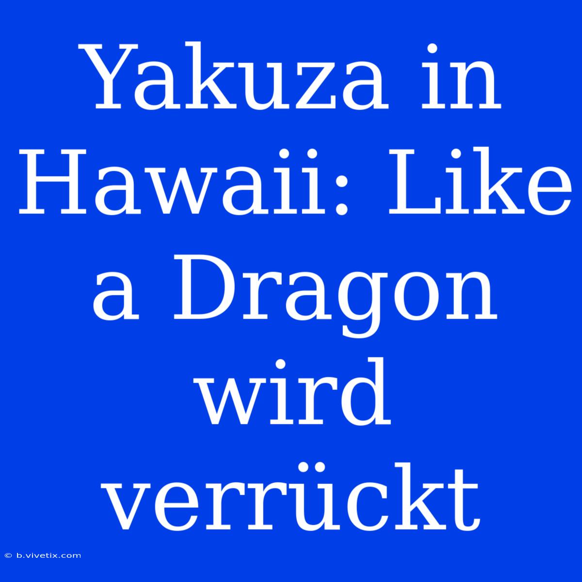 Yakuza In Hawaii: Like A Dragon Wird Verrückt