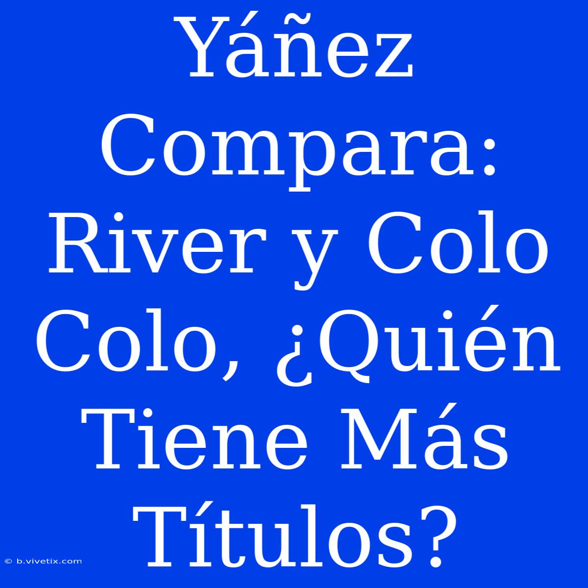 Yáñez Compara: River Y Colo Colo, ¿Quién Tiene Más Títulos?