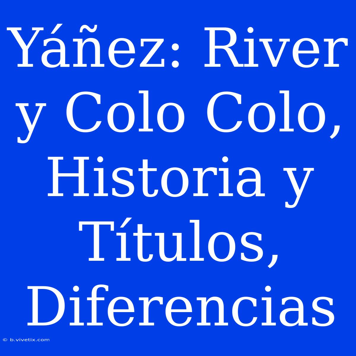 Yáñez: River Y Colo Colo, Historia Y Títulos, Diferencias