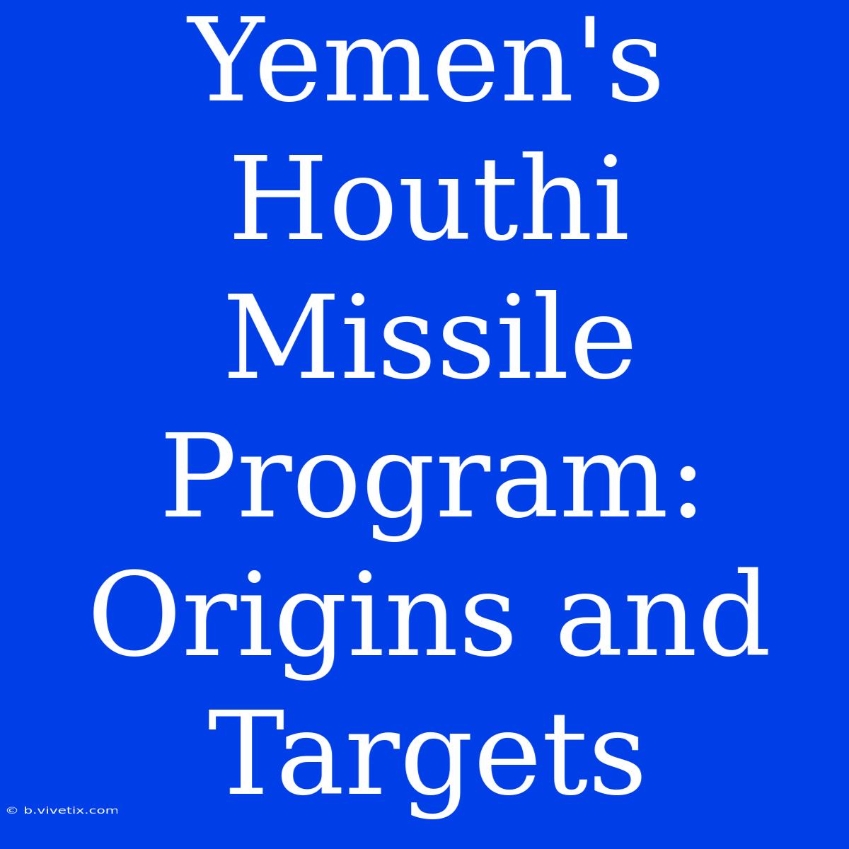 Yemen's Houthi Missile Program: Origins And Targets