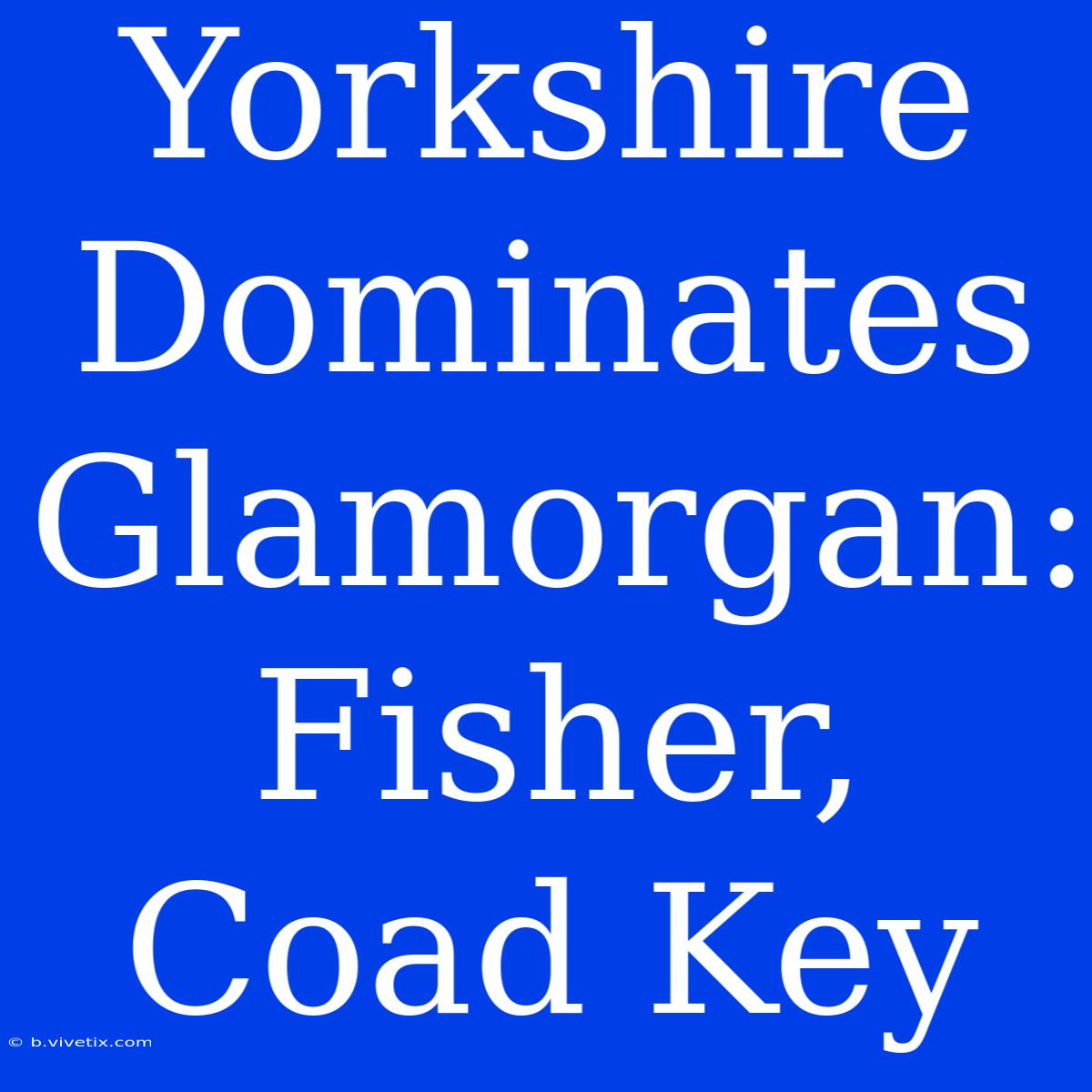 Yorkshire Dominates Glamorgan: Fisher, Coad Key