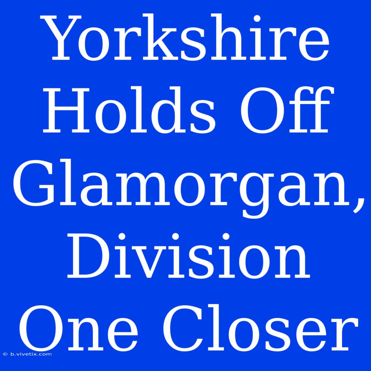 Yorkshire Holds Off Glamorgan, Division One Closer