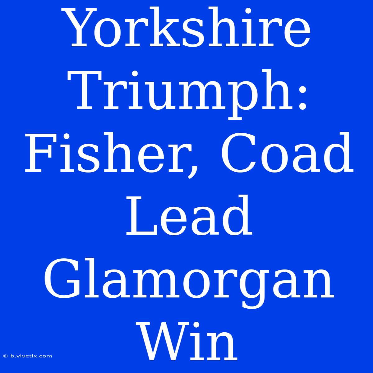 Yorkshire Triumph: Fisher, Coad Lead Glamorgan Win 