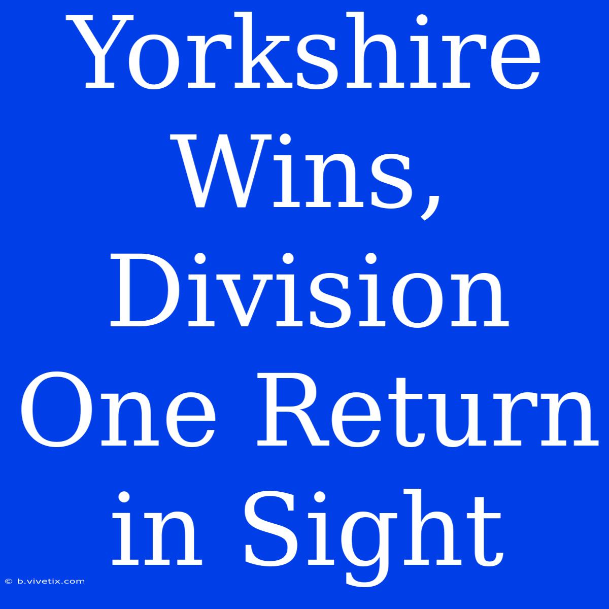 Yorkshire Wins, Division One Return In Sight