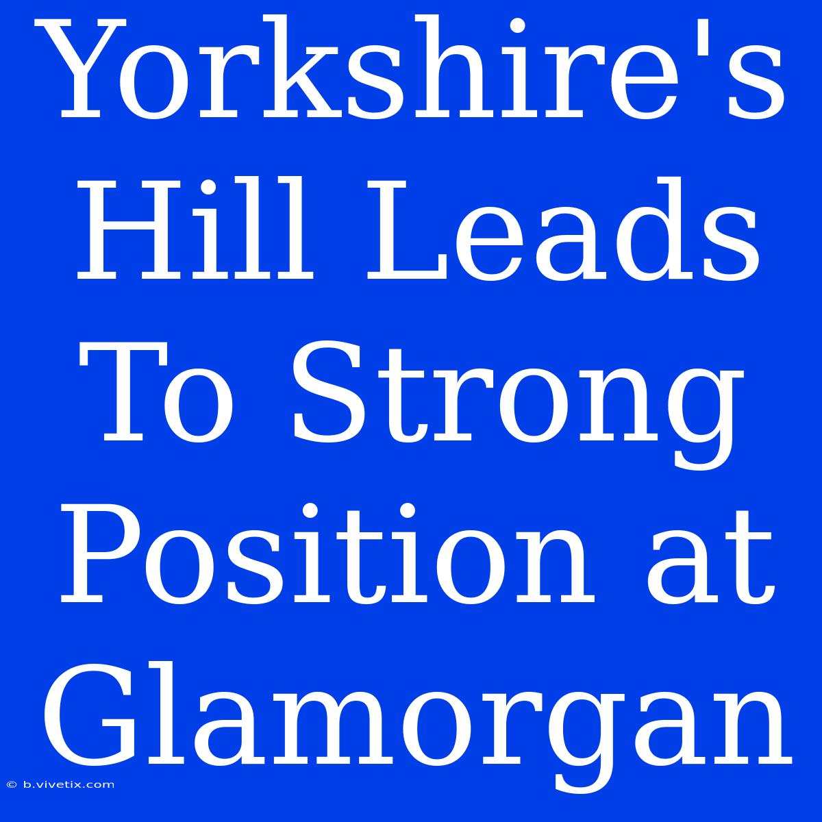 Yorkshire's Hill Leads To Strong Position At Glamorgan