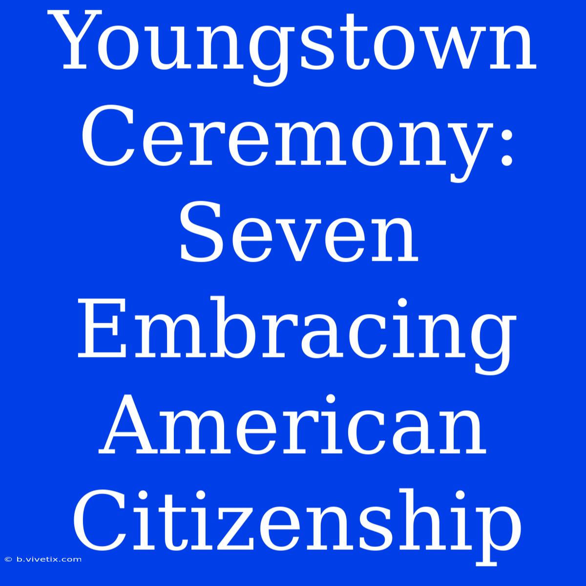 Youngstown Ceremony: Seven Embracing American Citizenship 