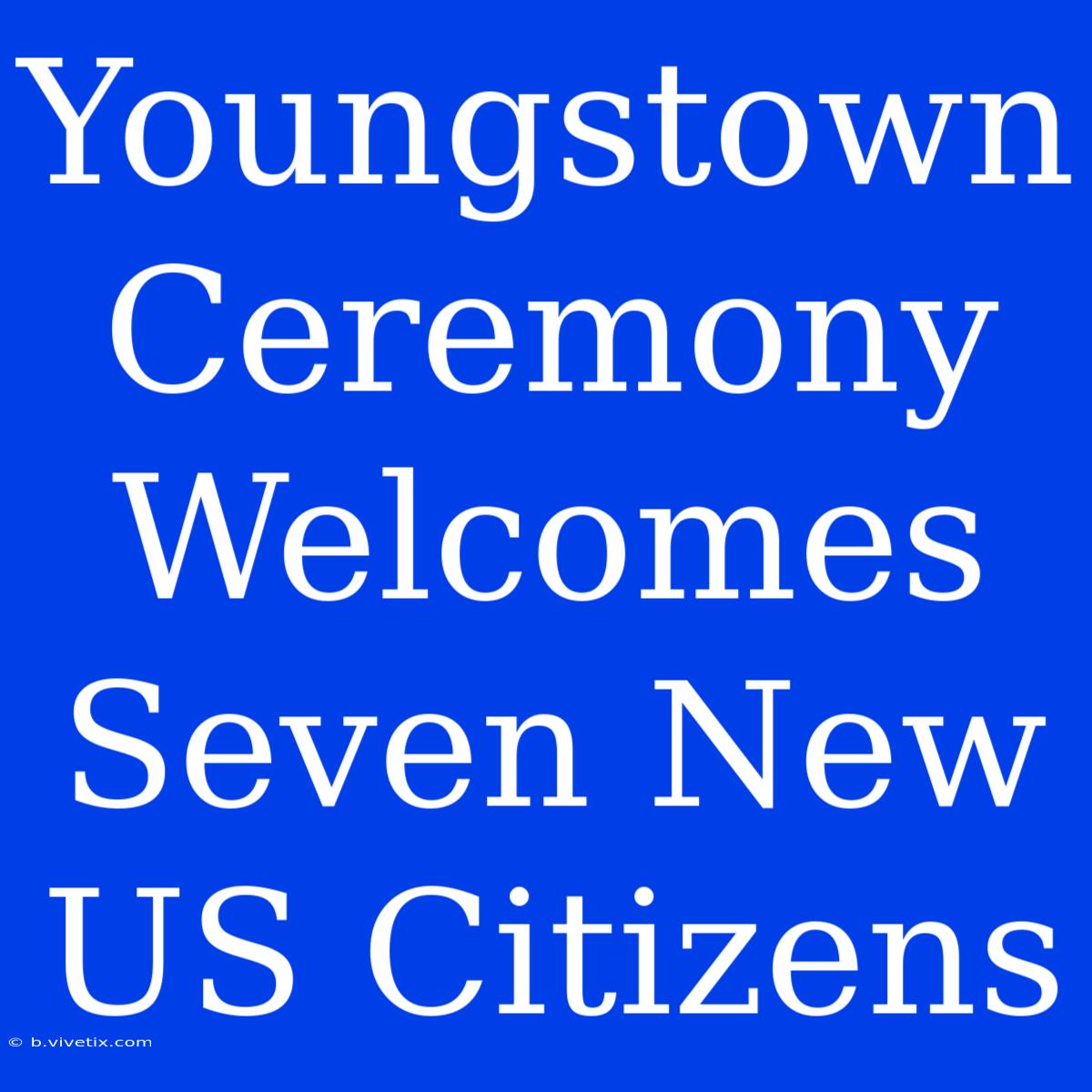 Youngstown Ceremony Welcomes Seven New US Citizens