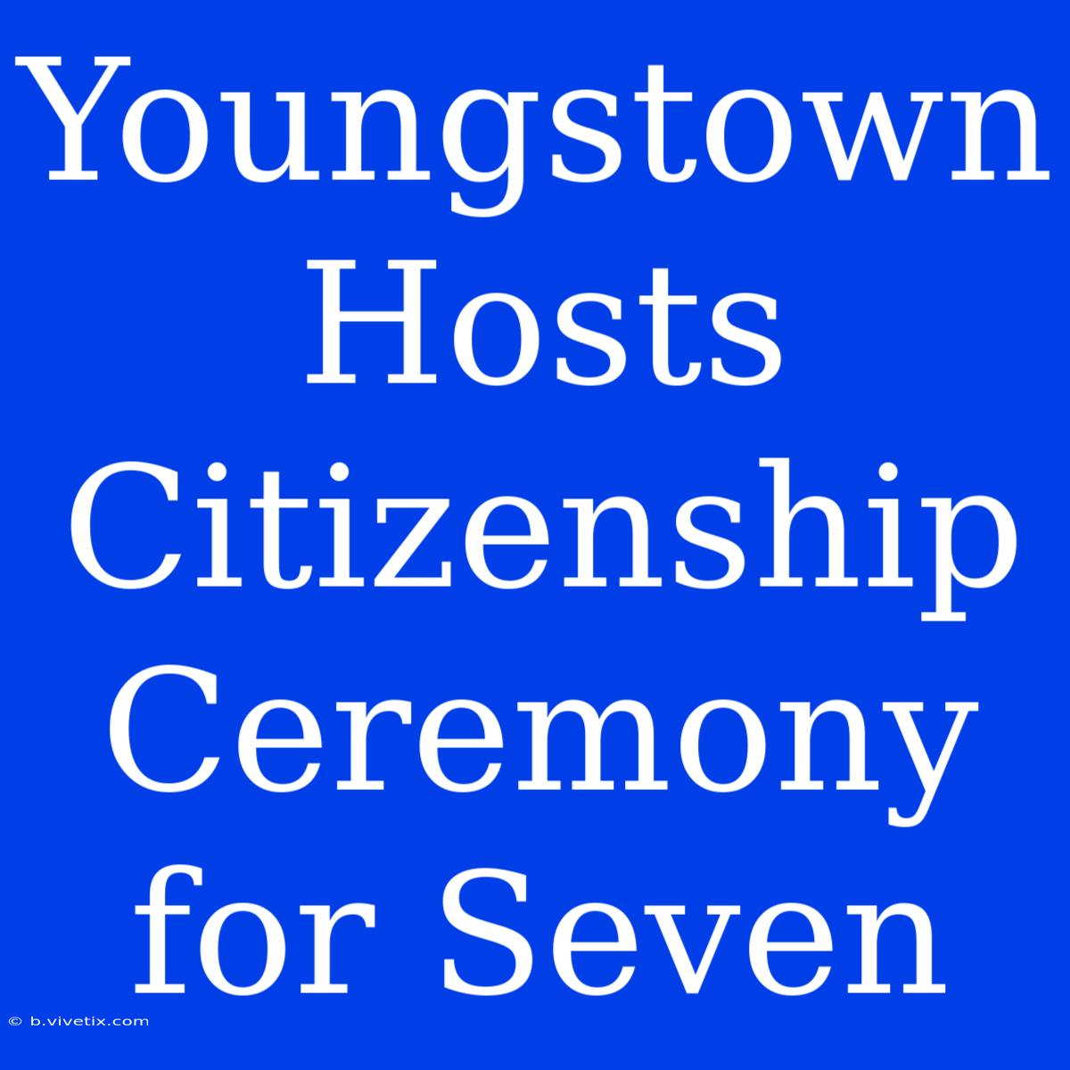 Youngstown Hosts Citizenship Ceremony For Seven