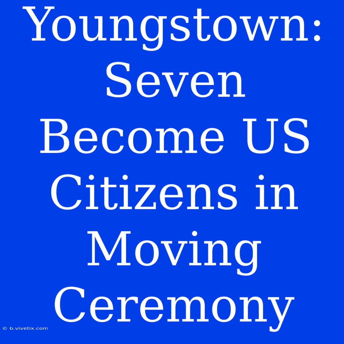 Youngstown: Seven Become US Citizens In Moving Ceremony