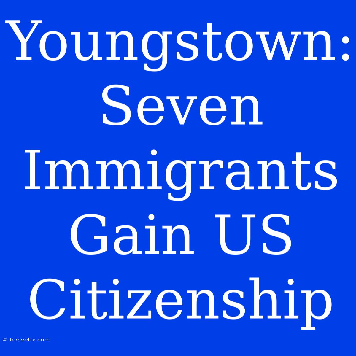 Youngstown: Seven Immigrants Gain US Citizenship