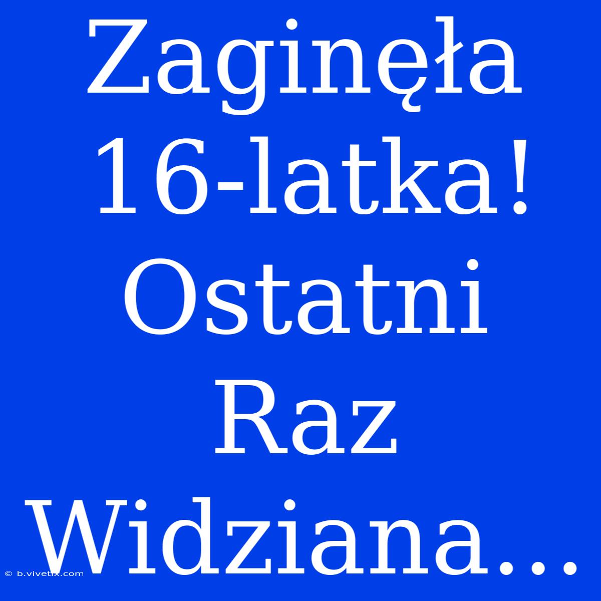 Zaginęła 16-latka! Ostatni Raz Widziana...