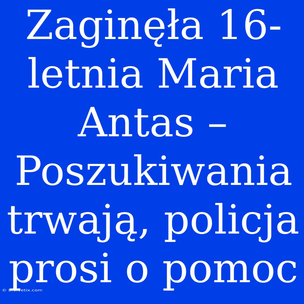 Zaginęła 16-letnia Maria Antas – Poszukiwania Trwają, Policja Prosi O Pomoc