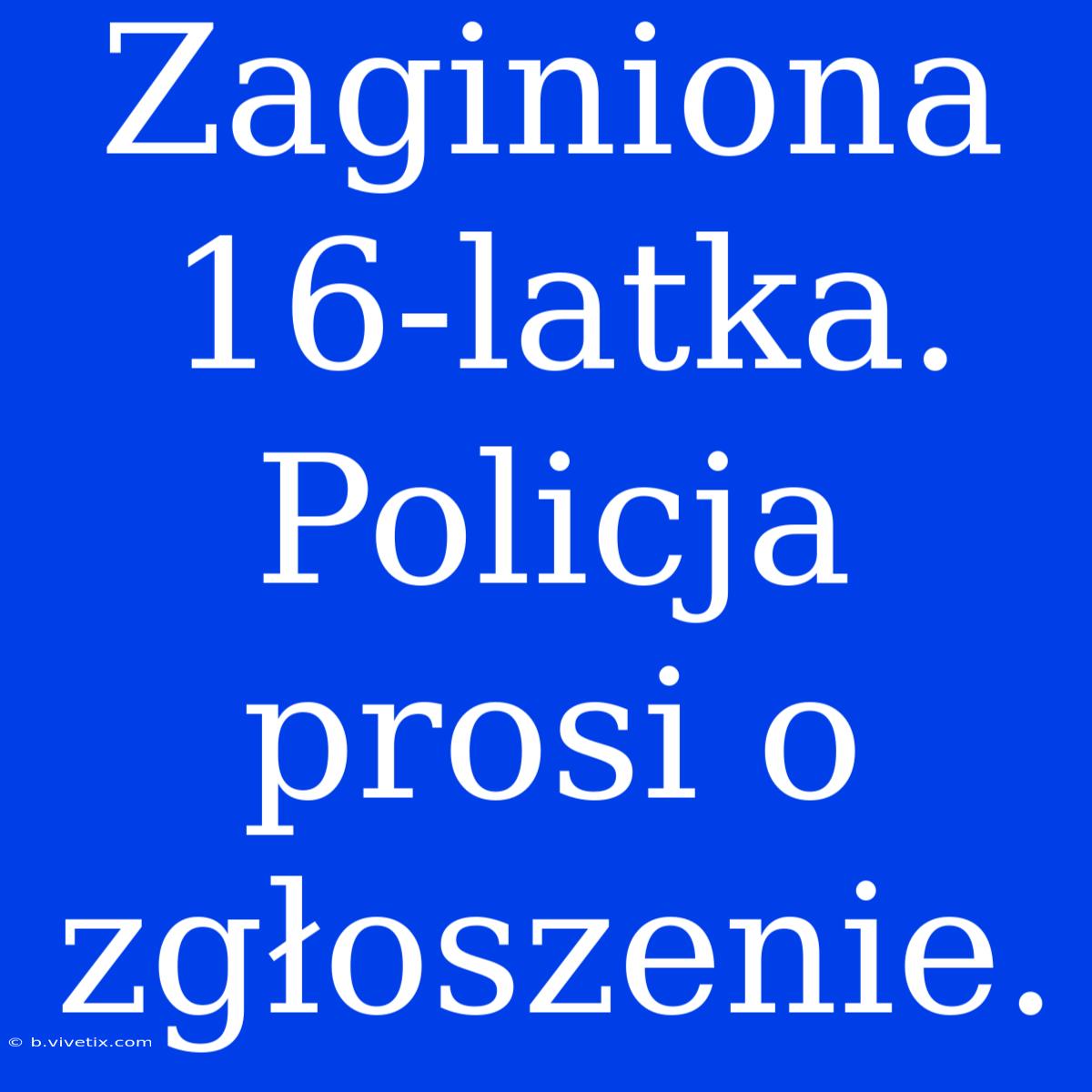 Zaginiona 16-latka. Policja Prosi O Zgłoszenie. 