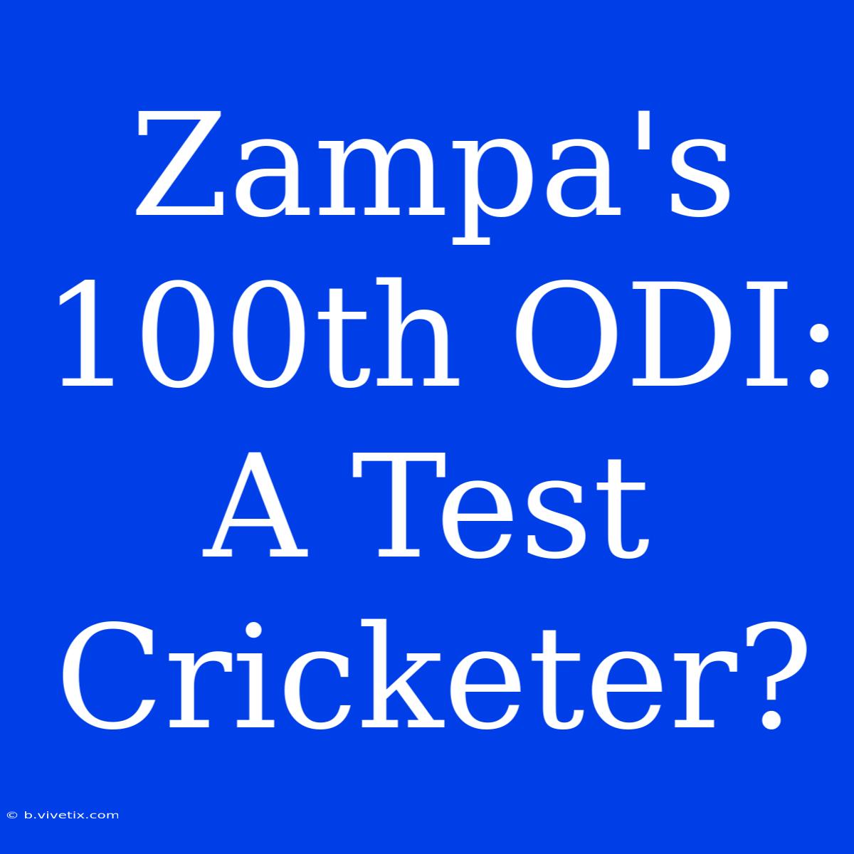 Zampa's 100th ODI: A Test Cricketer?