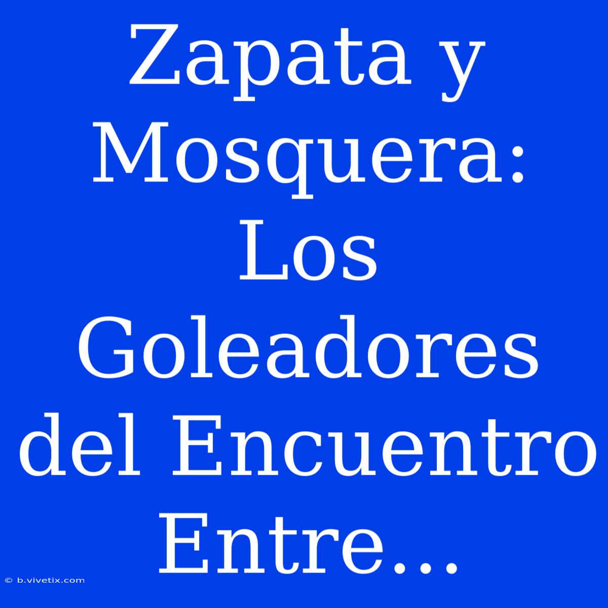 Zapata Y Mosquera: Los Goleadores Del Encuentro Entre...