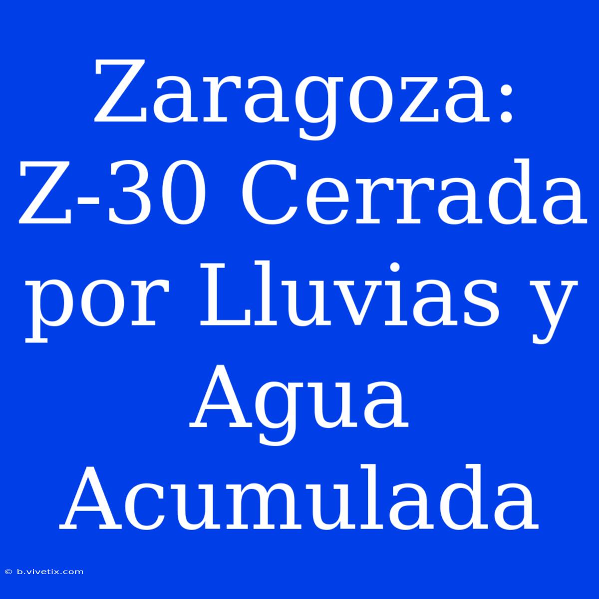 Zaragoza: Z-30 Cerrada Por Lluvias Y Agua Acumulada