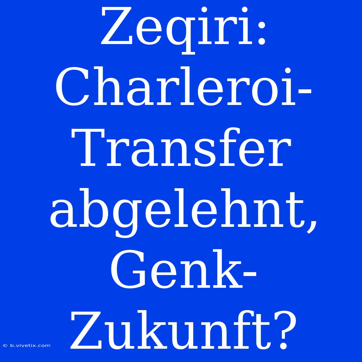 Zeqiri: Charleroi-Transfer Abgelehnt, Genk-Zukunft?