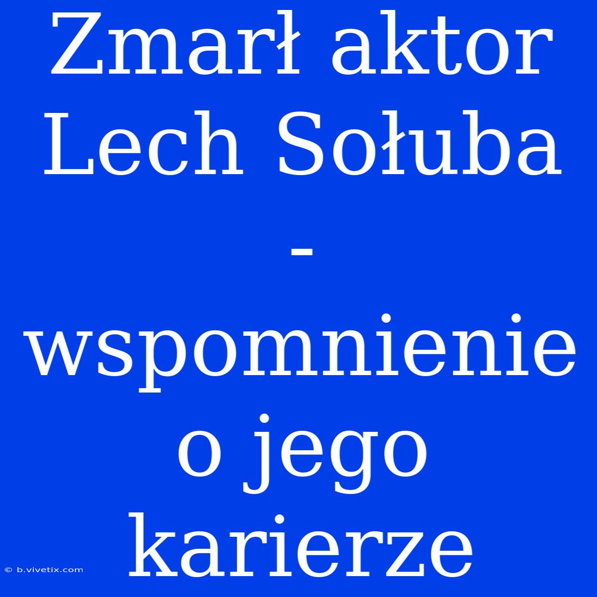 Zmarł Aktor Lech Sołuba - Wspomnienie O Jego Karierze