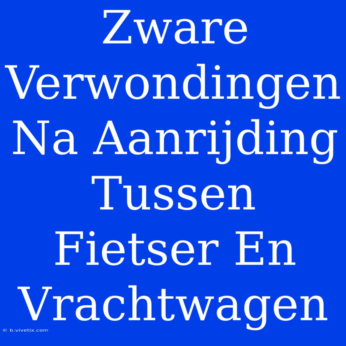 Zware Verwondingen Na Aanrijding Tussen Fietser En Vrachtwagen